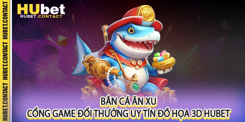 Bắn Cá Ăn Xu - Cổng Game Đổi Thưởng Uy Tín Đồ Họa 3D Hubet - Na77